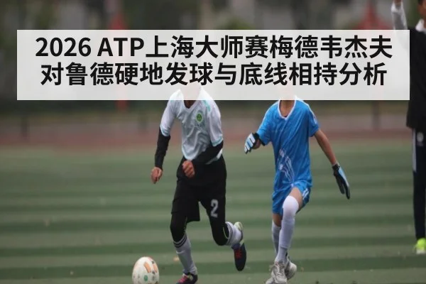 2026 ATP上海大师赛梅德韦杰夫对鲁德硬地发球与底线相持分析