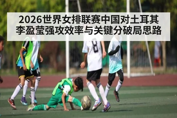 2026世界女排联赛中国对土耳其 李盈莹强攻效率与关键分破局思路