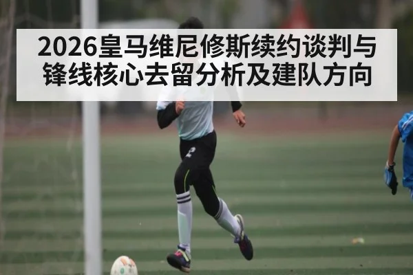 2026皇马维尼修斯续约谈判与锋线核心去留分析及建队方向
